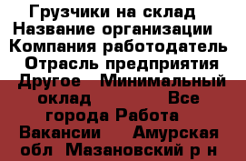 Грузчики на склад › Название организации ­ Компания-работодатель › Отрасль предприятия ­ Другое › Минимальный оклад ­ 25 000 - Все города Работа » Вакансии   . Амурская обл.,Мазановский р-н